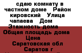 сдаю комнату в частном доме › Район ­ кировский › Улица ­ чапаева › Дом ­ 138 › Этажность дома ­ 1 › Общая площадь дома ­ 12 › Цена ­ 6 000 - Саратовская обл., Саратов г. Недвижимость » Дома, коттеджи, дачи аренда   